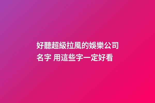 好聽超級拉風的娛樂公司名字 用這些字一定好看-第1張-公司起名-玄機派